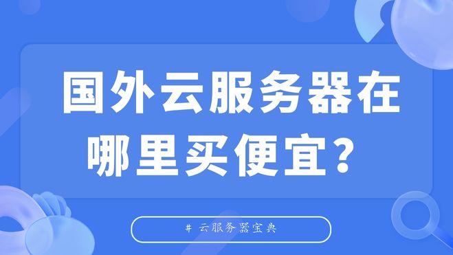 便宜好用的国外服务器哪里买？10分钟教你选对平台省钱80%